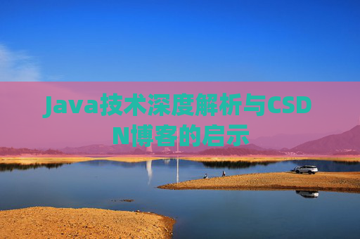Java技术深度解析与CSDN博客的启示 Java技术深度解析与CSDN博客的启示